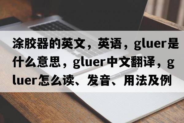 涂膠器的英文，英語，gluer是什么意思，gluer中文翻譯，gluer怎么讀、發(fā)音、用法及例句