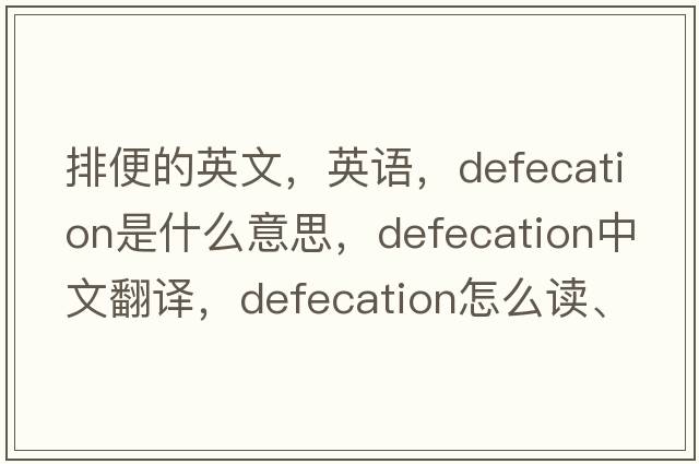 排便的英文，英語，defecation是什么意思，defecation中文翻譯，defecation怎么讀、發(fā)音、用法及例句