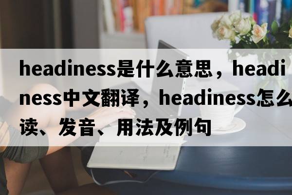 headiness是什么意思，headiness中文翻譯，headiness怎么讀、發(fā)音、用法及例句