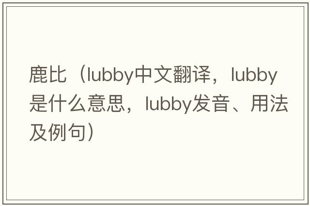 鹿比（lubby中文翻譯，lubby是什么意思，lubby發(fā)音、用法及例句）
