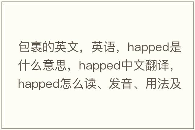 包裹的英文，英語，happed是什么意思，happed中文翻譯，happed怎么讀、發(fā)音、用法及例句