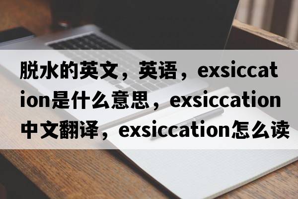 脫水的英文，英語，exsiccation是什么意思，exsiccation中文翻譯，exsiccation怎么讀、發(fā)音、用法及例句
