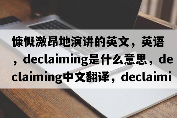 慷慨激昂地演講的英文，英語，declaiming是什么意思，declaiming中文翻譯，declaiming怎么讀、發(fā)音、用法及例句