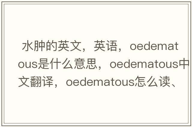  水腫的英文，英語，oedematous是什么意思，oedematous中文翻譯，oedematous怎么讀、發(fā)音、用法及例句