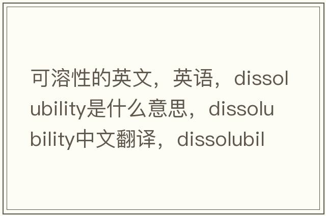 可溶性的英文，英語，dissolubility是什么意思，dissolubility中文翻譯，dissolubility怎么讀、發(fā)音、用法及例句