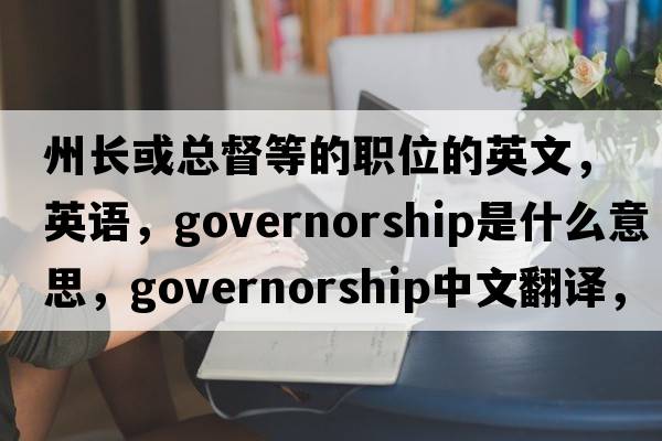 州長或總督等的職位的英文，英語，governorship是什么意思，governorship中文翻譯，governorship怎么讀、發(fā)音、用法及例句