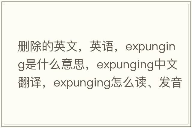 刪除的英文，英語，expunging是什么意思，expunging中文翻譯，expunging怎么讀、發(fā)音、用法及例句