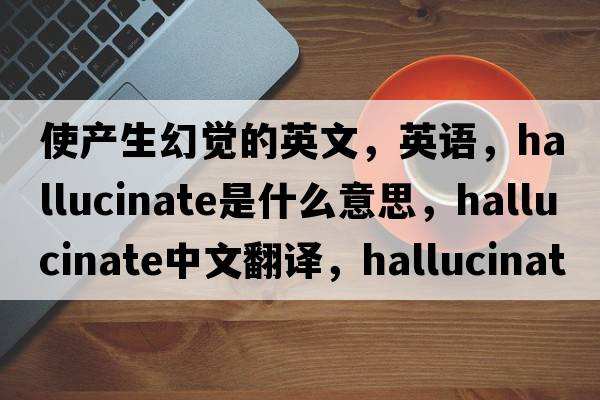 使產(chǎn)生幻覺的英文，英語，hallucinate是什么意思，hallucinate中文翻譯，hallucinate怎么讀、發(fā)音、用法及例句
