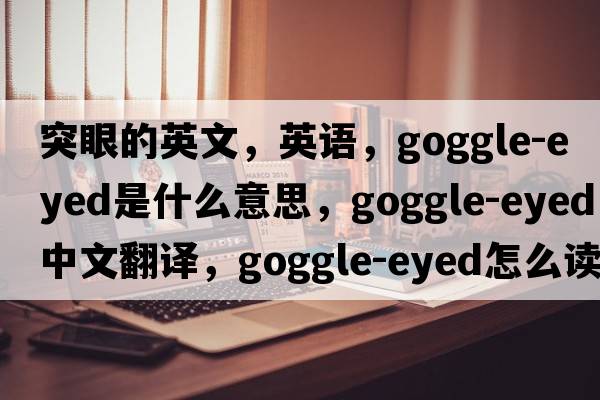 突眼的英文，英語(yǔ)，goggle-eyed是什么意思，goggle-eyed中文翻譯，goggle-eyed怎么讀、發(fā)音、用法及例句