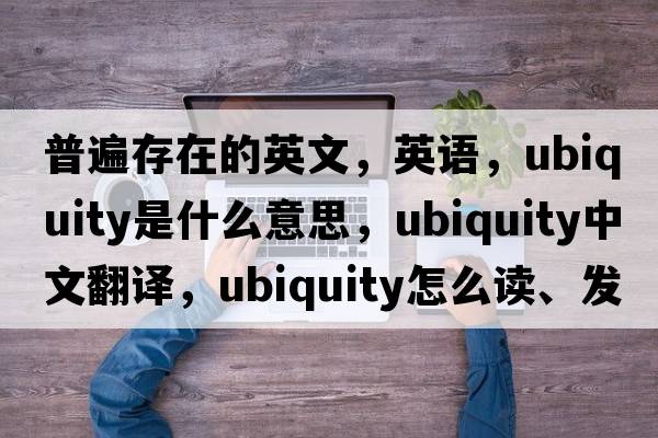 普遍存在的英文，英語(yǔ)，ubiquity是什么意思，ubiquity中文翻譯，ubiquity怎么讀、發(fā)音、用法及例句