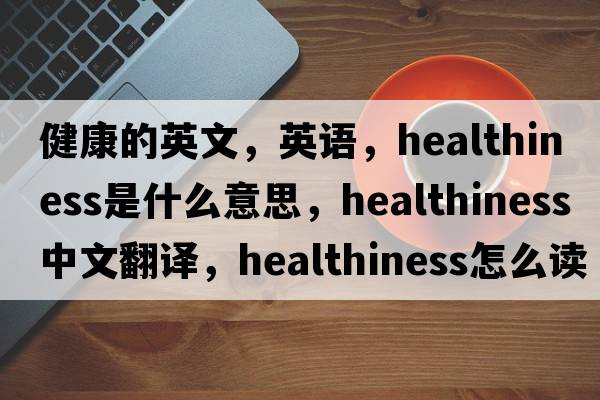 健康的英文，英語，healthiness是什么意思，healthiness中文翻譯，healthiness怎么讀、發(fā)音、用法及例句