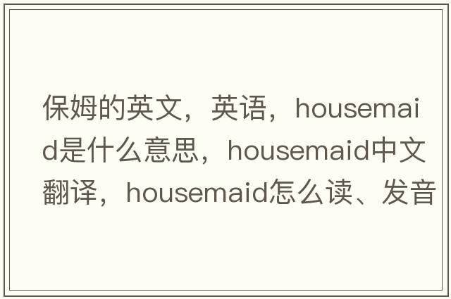 保姆的英文，英語，housemaid是什么意思，housemaid中文翻譯，housemaid怎么讀、發(fā)音、用法及例句