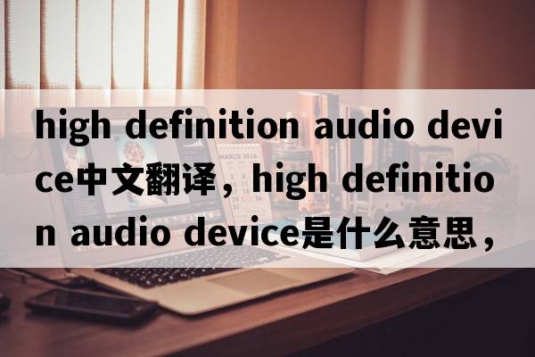 high definition audio device中文翻譯，high definition audio device是什么意思，high definition audio device發(fā)音、用法