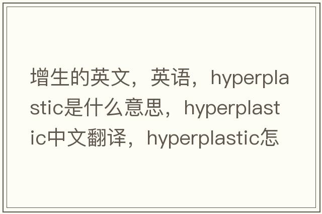 增生的英文，英語，hyperplastic是什么意思，hyperplastic中文翻譯，hyperplastic怎么讀、發(fā)音、用法及例句