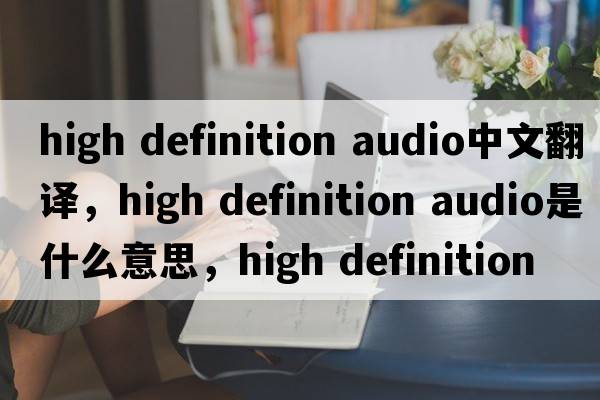 high definition audio中文翻譯，high definition audio是什么意思，high definition audio發(fā)音、用法及例句