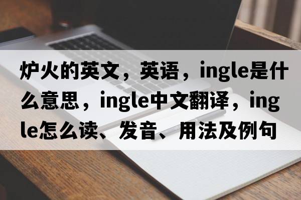 爐火的英文，英語，ingle是什么意思，ingle中文翻譯，ingle怎么讀、發(fā)音、用法及例句