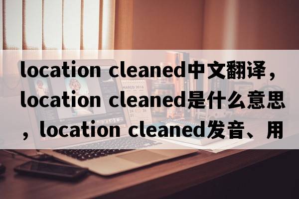 location cleaned中文翻譯，location cleaned是什么意思，location cleaned發(fā)音、用法及例句