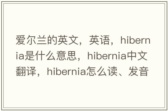 愛爾蘭的英文，英語，Hibernia是什么意思，Hibernia中文翻譯，Hibernia怎么讀、發(fā)音、用法及例句