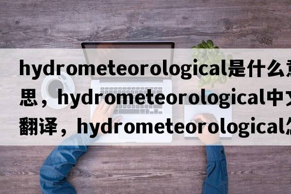 hydrometeorological是什么意思，hydrometeorological中文翻譯，hydrometeorological怎么讀、發(fā)音、用法及例句
