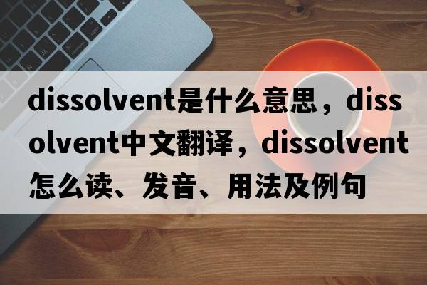 dissolvent是什么意思，dissolvent中文翻譯，dissolvent怎么讀、發(fā)音、用法及例句