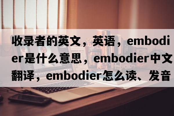 收錄者的英文，英語，embodier是什么意思，embodier中文翻譯，embodier怎么讀、發(fā)音、用法及例句