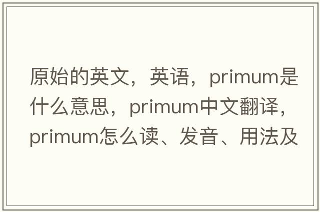 原始的英文，英語，primum是什么意思，primum中文翻譯，primum怎么讀、發(fā)音、用法及例句