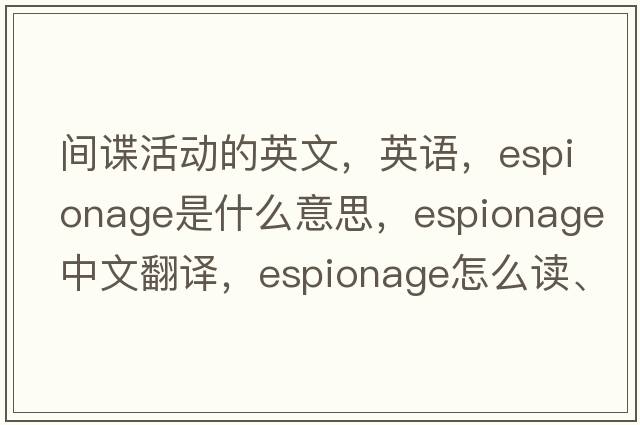 間諜活動的英文，英語，espionage是什么意思，espionage中文翻譯，espionage怎么讀、發(fā)音、用法及例句