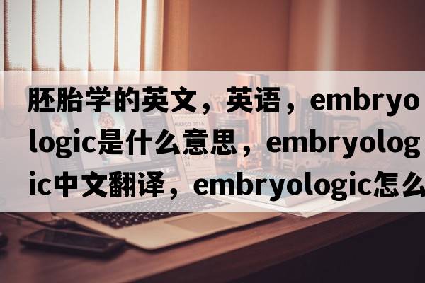 胚胎學(xué)的英文，英語，embryologic是什么意思，embryologic中文翻譯，embryologic怎么讀、發(fā)音、用法及例句