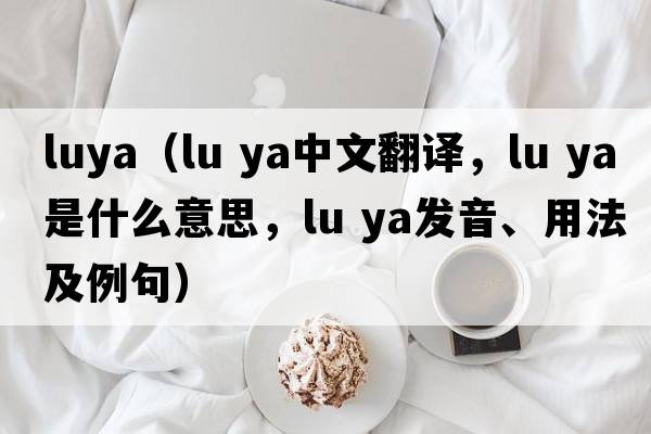 luya（lu ya中文翻譯，lu ya是什么意思，lu ya發(fā)音、用法及例句）