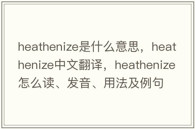heathenize是什么意思，heathenize中文翻譯，heathenize怎么讀、發(fā)音、用法及例句