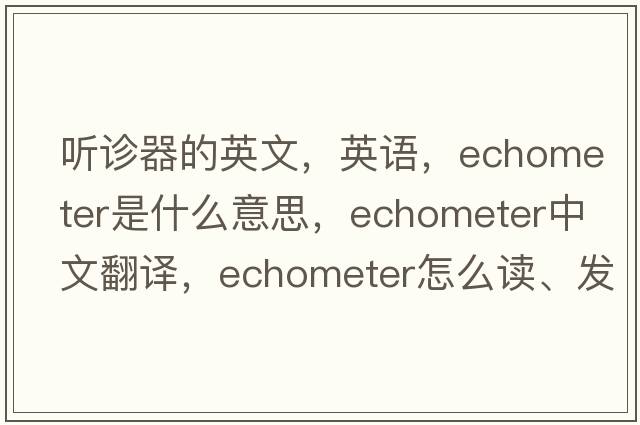 聽診器的英文，英語，echometer是什么意思，echometer中文翻譯，echometer怎么讀、發(fā)音、用法及例句
