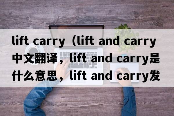 lift carry（lift and carry中文翻譯，lift and carry是什么意思，lift and carry發(fā)音、用法及例句）
