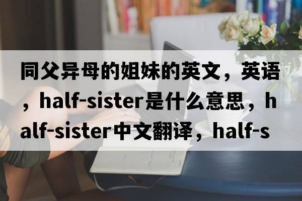同父異母的姐妹的英文，英語(yǔ)，half-sister是什么意思，half-sister中文翻譯，half-sister怎么讀、發(fā)音、用法及例句