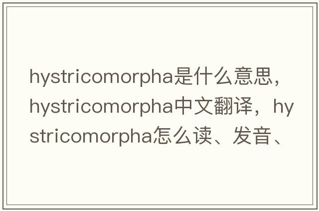 Hystricomorpha是什么意思，Hystricomorpha中文翻譯，Hystricomorpha怎么讀、發(fā)音、用法及例句