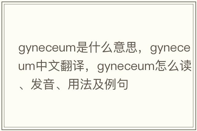 gyneceum是什么意思，gyneceum中文翻譯，gyneceum怎么讀、發(fā)音、用法及例句