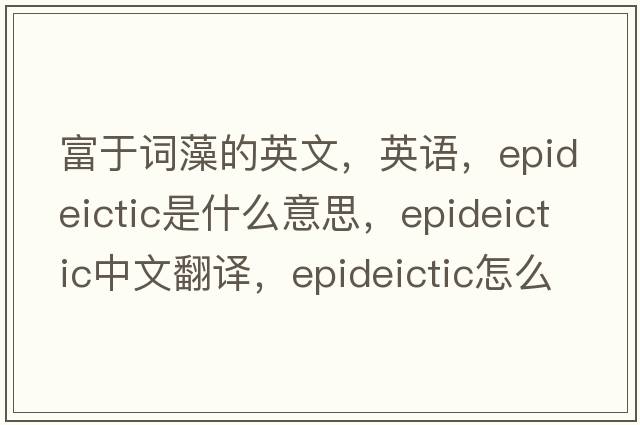 富于詞藻的英文，英語，epideictic是什么意思，epideictic中文翻譯，epideictic怎么讀、發(fā)音、用法及例句