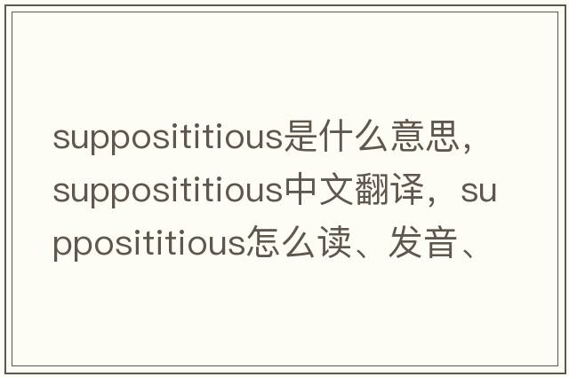 supposititious是什么意思，supposititious中文翻譯，supposititious怎么讀、發(fā)音、用法及例句