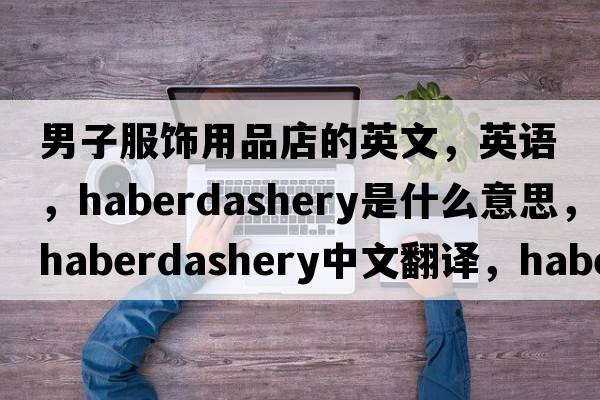 男子服飾用品店的英文，英語，haberdashery是什么意思，haberdashery中文翻譯，haberdashery怎么讀、發(fā)音、用法及例句