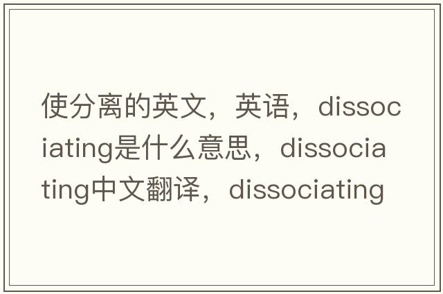 使分離的英文，英語(yǔ)，dissociating是什么意思，dissociating中文翻譯，dissociating怎么讀、發(fā)音、用法及例句
