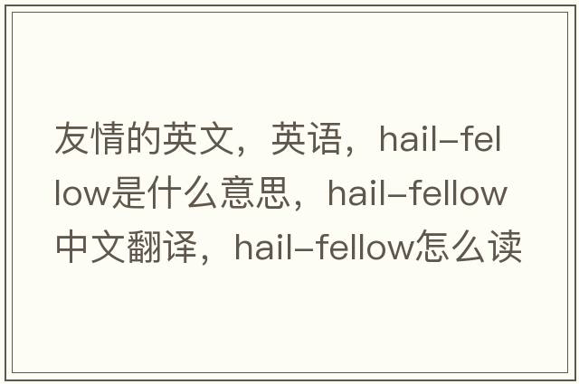 友情的英文，英語，hail-fellow是什么意思，hail-fellow中文翻譯，hail-fellow怎么讀、發(fā)音、用法及例句