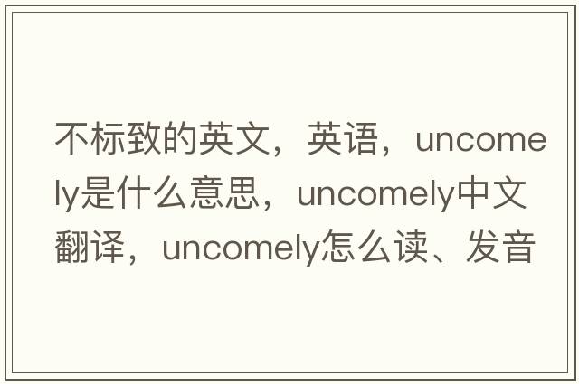 不標(biāo)致的英文，英語，uncomely是什么意思，uncomely中文翻譯，uncomely怎么讀、發(fā)音、用法及例句