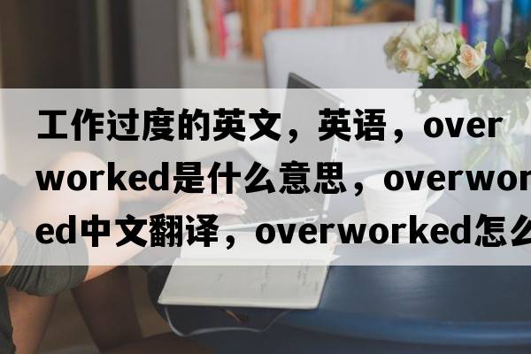 工作過(guò)度的英文，英語(yǔ)，overworked是什么意思，overworked中文翻譯，overworked怎么讀、發(fā)音、用法及例句