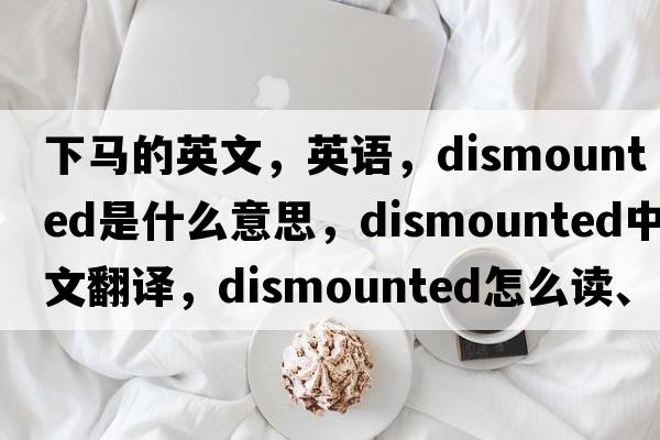 下馬的英文，英語，dismounted是什么意思，dismounted中文翻譯，dismounted怎么讀、發(fā)音、用法及例句