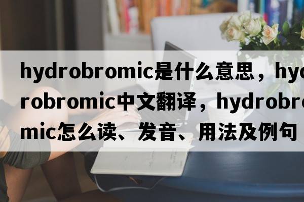 hydrobromic是什么意思，hydrobromic中文翻譯，hydrobromic怎么讀、發(fā)音、用法及例句