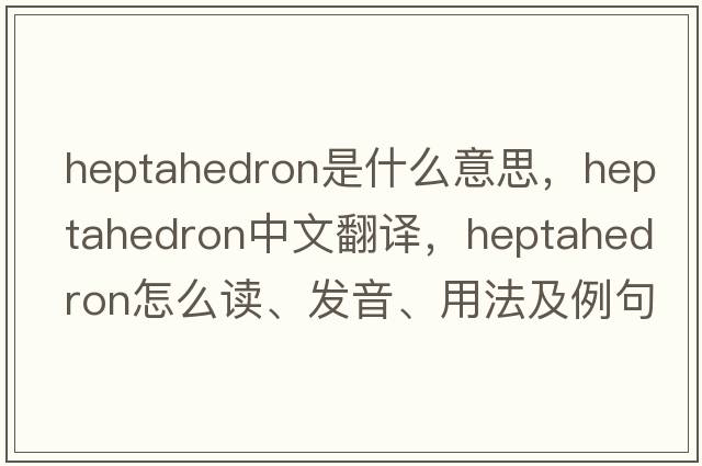 heptahedron是什么意思，heptahedron中文翻譯，heptahedron怎么讀、發(fā)音、用法及例句