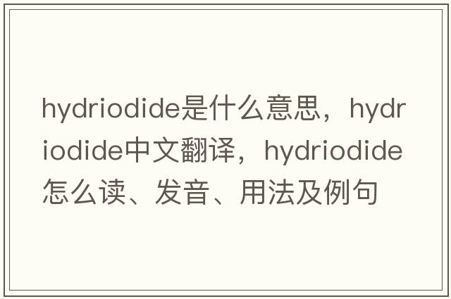 hydriodide是什么意思，hydriodide中文翻譯，hydriodide怎么讀、發(fā)音、用法及例句