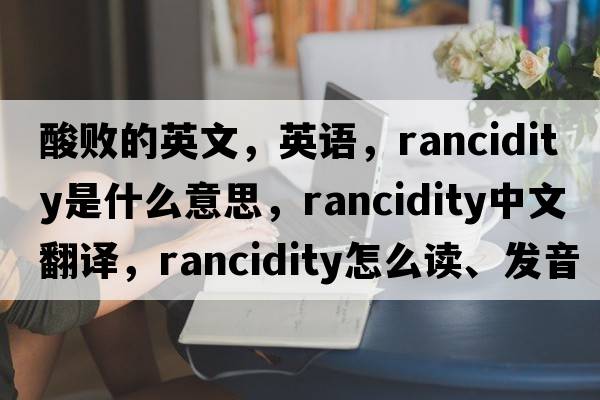 酸敗的英文，英語(yǔ)，rancidity是什么意思，rancidity中文翻譯，rancidity怎么讀、發(fā)音、用法及例句