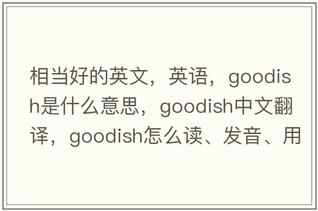相當(dāng)好的英文，英語，goodish是什么意思，goodish中文翻譯，goodish怎么讀、發(fā)音、用法及例句
