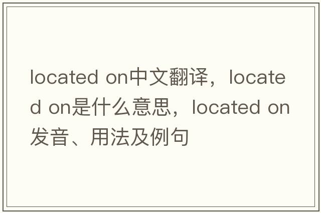 located on中文翻譯，located on是什么意思，located on發(fā)音、用法及例句
