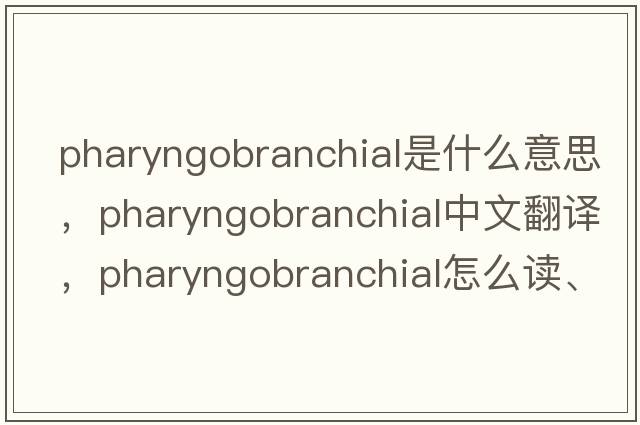 pharyngobranchial是什么意思，pharyngobranchial中文翻譯，pharyngobranchial怎么讀、發(fā)音、用法及例句